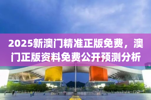 2025新澳門(mén)精準(zhǔn)正版免費(fèi)，澳門(mén)正版資料免費(fèi)公開(kāi)預(yù)測(cè)分析