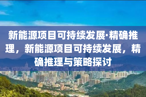 新能源項(xiàng)目可持續(xù)發(fā)展·精確推理，新能源項(xiàng)目可持續(xù)發(fā)展，精確推理與策略探討液壓動(dòng)力機(jī)械,元件制造