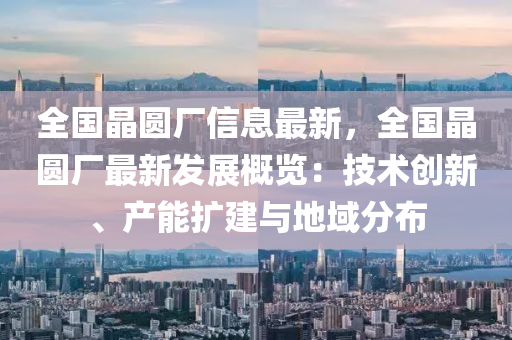 全國晶圓廠信息最新，全國晶圓廠最新發(fā)展概覽：技術(shù)創(chuàng)新、產(chǎn)能擴(kuò)液壓動力機(jī)械,元件制造建與地域分布