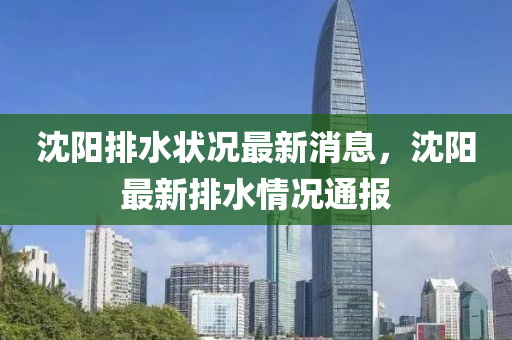 沈陽排水狀況最新消息，沈陽最新排水情況通報液壓動力機械,元件制造