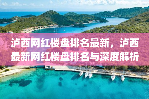 瀘西網(wǎng)紅樓盤排名最新，瀘西最新網(wǎng)紅樓盤排名與深度解析液壓動力機(jī)械,元件制造