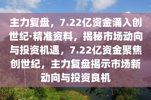 主力復(fù)盤，7.22億資金涌入創(chuàng)世紀(jì)·精準(zhǔn)資料，揭秘市場動(dòng)向與投資機(jī)遇，7.22億資金聚焦創(chuàng)世紀(jì)，主力復(fù)盤揭示市場新動(dòng)向與投資良機(jī)液壓動(dòng)力機(jī)械,元件制造