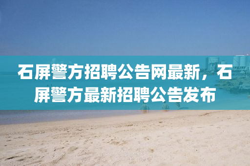 液壓動力機械,元件制造石屏警方招聘公告網(wǎng)最新，石屏警方最新招聘公告發(fā)布