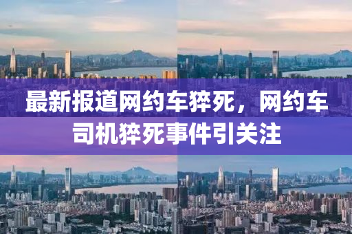 最新報道網(wǎng)約車猝死，網(wǎng)約車司機猝死事件引關(guān)注液壓動力機械,元件制造