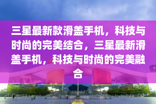 三星最新款滑蓋手機(jī)，科技與時(shí)尚的完美結(jié)合液壓動(dòng)力機(jī)械,元件制造，三星最新滑蓋手機(jī)，科技與時(shí)尚的完美融合