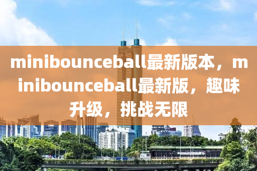 minibounceball最新版本，minibounceball最液壓動力機械,元件制造新版，趣味升級，挑戰(zhàn)無限