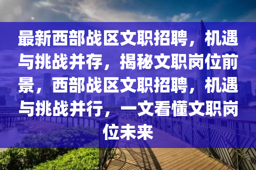 最新西部戰(zhàn)區(qū)文職招聘，機遇與挑戰(zhàn)并存，揭秘文職崗位前景，西部戰(zhàn)區(qū)文職招聘，機遇與挑戰(zhàn)并行，一文看懂文職崗位未來液壓動力機械,元件制造