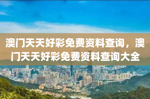 澳門天天好彩免費(fèi)資料查詢，澳門天天好彩免費(fèi)資料查詢大全液壓動(dòng)力機(jī)械,元件制造