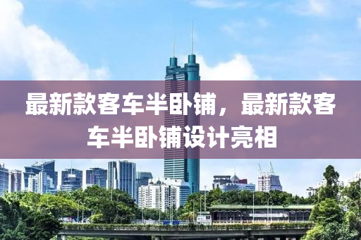 最新款客車半臥鋪，最新款客車半臥鋪設計亮相液壓動力機械,元件制造