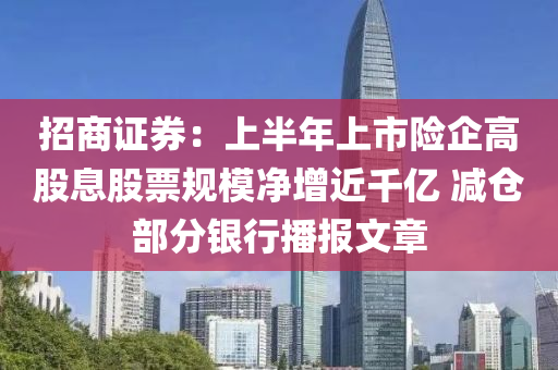 招商證券：上半年上市險(xiǎn)企高股息股票規(guī)模凈增近千億 減倉(cāng)部分銀行播報(bào)文章液壓動(dòng)力機(jī)械,元件制造