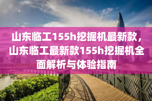 山東臨工155h挖掘機最新款，山東臨工最新款155h挖掘機全面解析與體驗指南液壓動力機械,元件制造