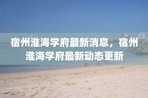 宿州淮海學(xué)府最新消息，宿州淮海學(xué)府最新動(dòng)態(tài)更新液壓動(dòng)力機(jī)械,元件制造