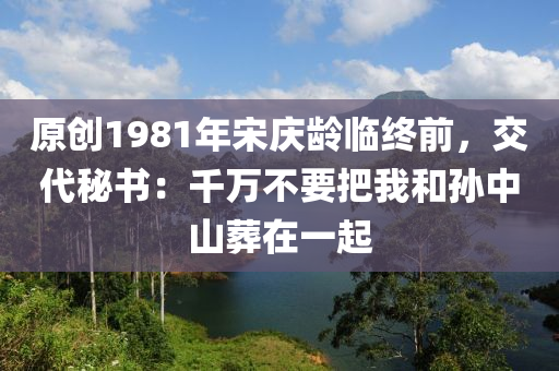 原創(chuàng)1981年宋慶齡臨終前，交代秘書(shū)：千萬(wàn)不要把我和孫中山葬在一起液壓動(dòng)力機(jī)械,元件制造