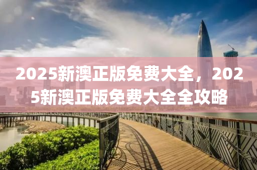 2025新澳正版免費(fèi)大全，2025新澳正版免費(fèi)大全全攻略