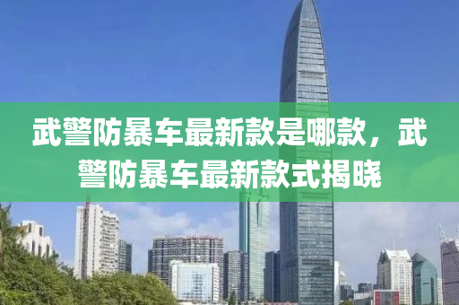 武警防暴車最新款是哪款，武警防暴車最新款式揭曉液壓動力機(jī)械,元件制造