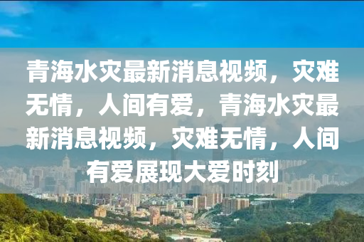 青海水災(zāi)最新消息視頻，災(zāi)難無情，液壓動力機(jī)械,元件制造人間有愛，青海水災(zāi)最新消息視頻，災(zāi)難無情，人間有愛展現(xiàn)大愛時刻