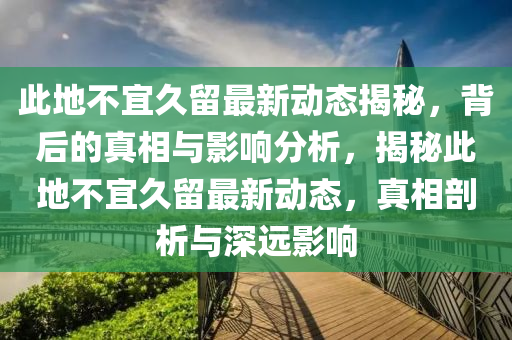 此地不宜久留最新動(dòng)態(tài)揭秘，背后的真相與影響分析，揭秘此地不宜久留最新動(dòng)態(tài)，真相剖析與液壓動(dòng)力機(jī)械,元件制造深遠(yuǎn)影響