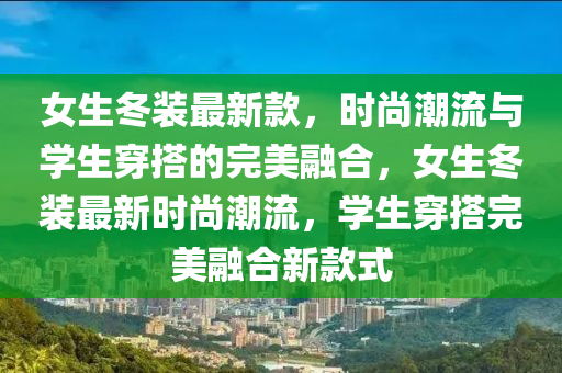 女生冬裝最新款，時尚潮流與學生穿搭的完美融合，女生冬裝最新時尚潮流，學生穿搭完美融合新款式液壓動力機械,元件制造