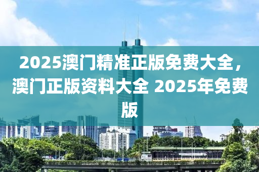2025澳門精準(zhǔn)正版免費大全，澳門正版資料大全 2025年免費版