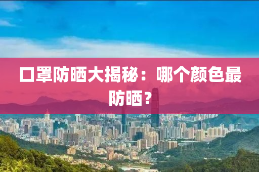 口罩防曬大揭秘：哪個(gè)顏色最防曬？液壓動(dòng)力機(jī)械,元件制造