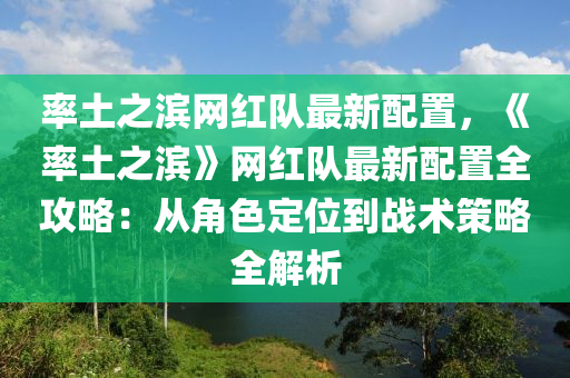 率土之濱網(wǎng)紅隊(duì)最新配置，《率土之濱》網(wǎng)紅隊(duì)最新配置全攻略：從角色定位到戰(zhàn)術(shù)策略全解析液壓動(dòng)力機(jī)械,元件制造