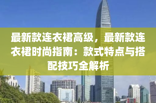 最新款連衣裙高級，最新款連衣裙時尚指南：款式特點(diǎn)與液壓動力機(jī)械,元件制造搭配技巧全解析