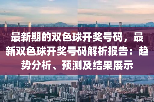最新期的雙色球開獎號碼，最新雙色球開獎號碼解析報告：趨勢分析、預(yù)測及結(jié)果展示液壓動力機(jī)械,元件制造