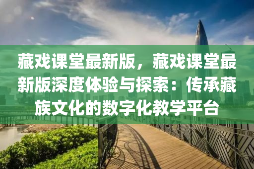 藏戲課堂最新版，藏戲課堂最新版深度體驗與探索：傳承藏族文化的數(shù)字化教學平臺液壓動力機械,元件制造