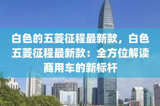 白色的五菱征程最新款，白色五菱征程最新款：全方位解讀商用車的新標(biāo)桿液壓動(dòng)力機(jī)械,元件制造