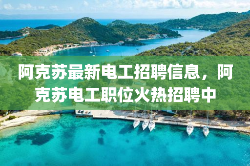 阿克蘇最新電工招聘信息，阿克蘇電工職位火熱招聘中液壓動力機(jī)械,元件制造