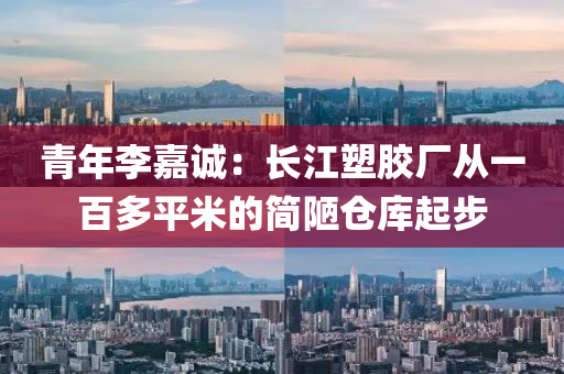 青年李嘉誠：長江塑膠廠從一百多平米的簡陋倉庫起步液壓動(dòng)力機(jī)械,元件制造