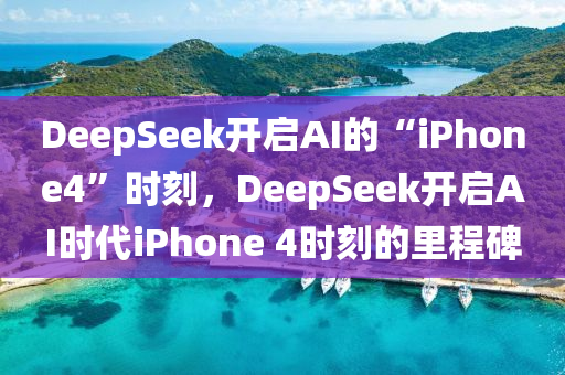 DeepSeek開啟AI的“iPhone4”時(shí)刻，DeepSeek開啟AI時(shí)代iPhone 4時(shí)刻的里程碑