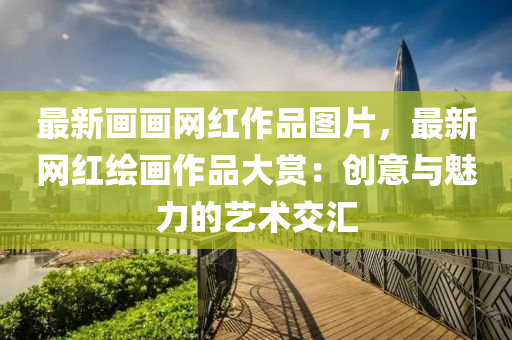 最新畫(huà)畫(huà)網(wǎng)紅作品圖片，最新網(wǎng)紅繪畫(huà)作品大賞：創(chuàng)意與魅力的藝術(shù)交匯液壓動(dòng)力機(jī)械,元件制造