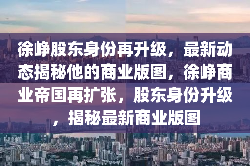 徐崢股東身份再升級，最新動(dòng)態(tài)揭秘他的商業(yè)版圖，徐崢商業(yè)帝國再擴(kuò)張，股東身份升級，揭秘最新商業(yè)版圖液壓動(dòng)力機(jī)械,元件制造