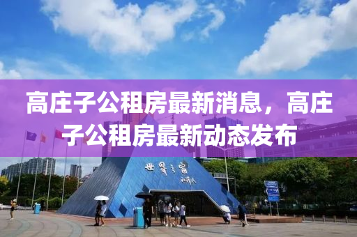 高莊子公租房最新消息，高莊子公租房最新動(dòng)態(tài)發(fā)布液壓動(dòng)力機(jī)械,元件制造