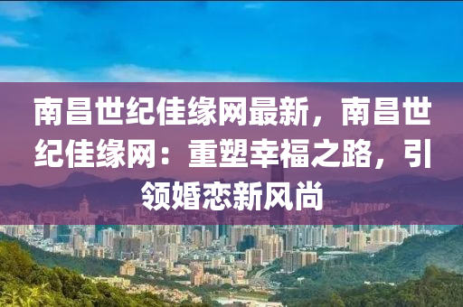 南昌世紀(jì)佳緣網(wǎng)最新，南昌世紀(jì)液壓動力機(jī)械,元件制造佳緣網(wǎng)：重塑幸福之路，引領(lǐng)婚戀新風(fēng)尚