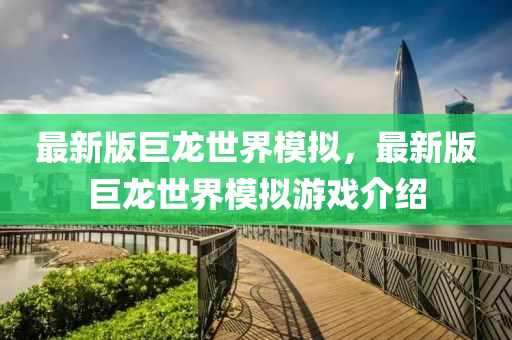 最新版巨龍世界模擬，最新版巨龍世界模擬游戲介紹液壓動(dòng)力機(jī)械,元件制造