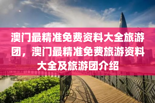 澳門最精準免費資料大全旅游團，澳門最精準免費旅游資料大全及旅游團介紹液壓動力機械,元件制造