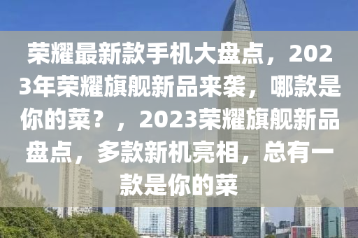 榮耀最新款手機(jī)大盤點，2023年榮耀旗艦新品來襲，哪款是你的菜？，2023榮耀旗艦新品盤點，多款新機(jī)亮相，總有一款是你的菜液壓動力機(jī)械,元件制造