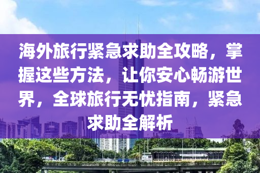 海外旅行緊急求助全攻略，掌握這些方法，讓你安心暢游世界，全球旅行無憂指南，緊急求助全解析液壓動力機械,元件制造