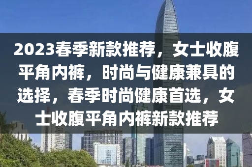 2023春季新款推薦，女士收腹平角內(nèi)褲，時(shí)尚與健康兼具的選擇，春季時(shí)尚健康首選，女士收腹平角內(nèi)褲新款推薦液壓動(dòng)力機(jī)械,元件制造