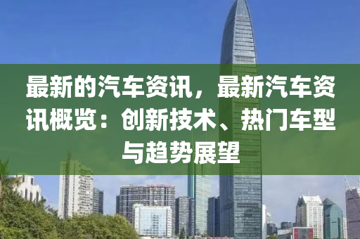最新的汽車資訊，最新汽車資訊概覽：創(chuàng)新技術(shù)、熱門車型與趨勢展望液壓動(dòng)力機(jī)械,元件制造