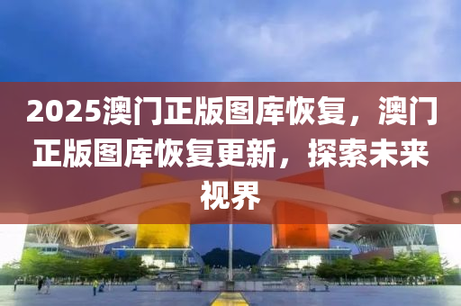 2025澳門正版圖庫(kù)恢復(fù)，澳門正版圖庫(kù)恢復(fù)更新，探索未來(lái)視界
