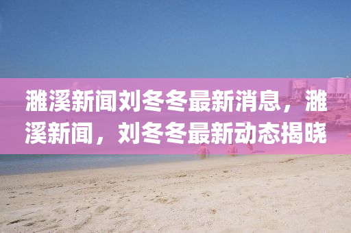 濉溪新聞劉冬冬最新消息，濉溪新聞，劉冬冬最新動(dòng)態(tài)揭液壓動(dòng)力機(jī)械,元件制造曉