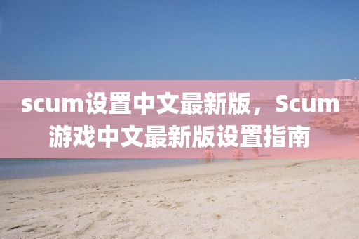 scum設(shè)置中文最新版，Scum游戲中文最新版設(shè)置指南液壓動(dòng)力機(jī)械,元件制造