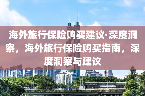 海外旅行保險(xiǎn)購(gòu)買建議·深度洞察，海外旅行保險(xiǎn)購(gòu)買指南，深度洞察與建議液壓動(dòng)力機(jī)械,元件制造
