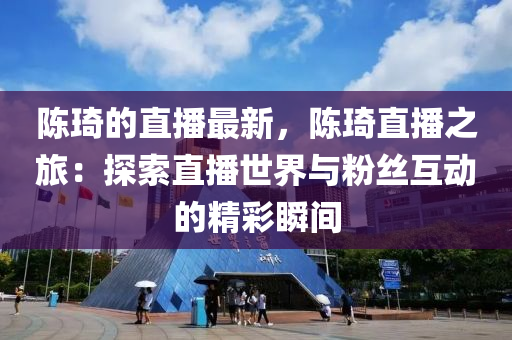 陳液壓動力機械,元件制造琦的直播最新，陳琦直播之旅：探索直播世界與粉絲互動的精彩瞬間