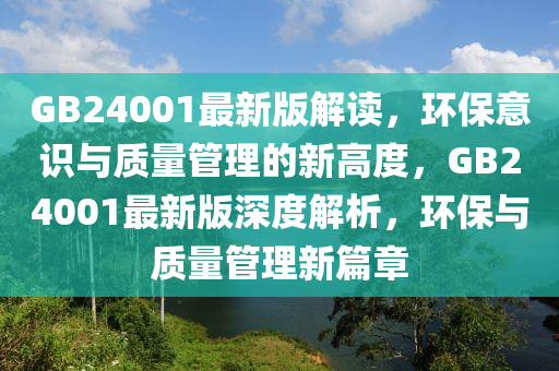 GB24001最新版解讀，環(huán)保意識(shí)與質(zhì)量管理的新高度，GB24001最新版深度解析，環(huán)保與質(zhì)量管理新篇章液壓動(dòng)力機(jī)械,元件制造