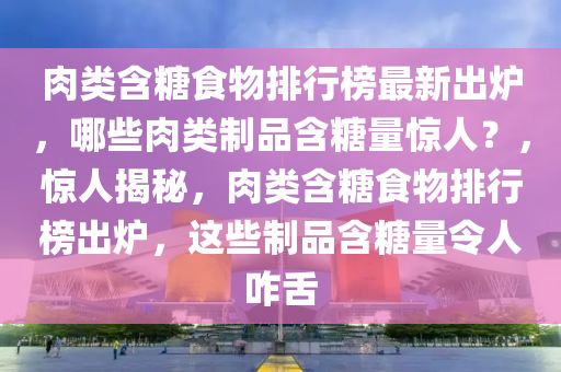 肉類含糖食物排行榜最新出爐，哪些肉類制品含糖量驚人？，驚人揭秘，肉類含糖食物排行榜出爐，這些制品含糖量液壓動力機械,元件制造令人咋舌