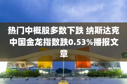 熱門中概股多數(shù)下跌 納斯達(dá)克中國(guó)金龍指數(shù)跌液壓動(dòng)力機(jī)械,元件制造0.53%播報(bào)文章